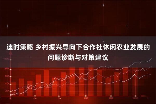 迪时策略 乡村振兴导向下合作社休闲农业发展的问题诊断与对策建议
