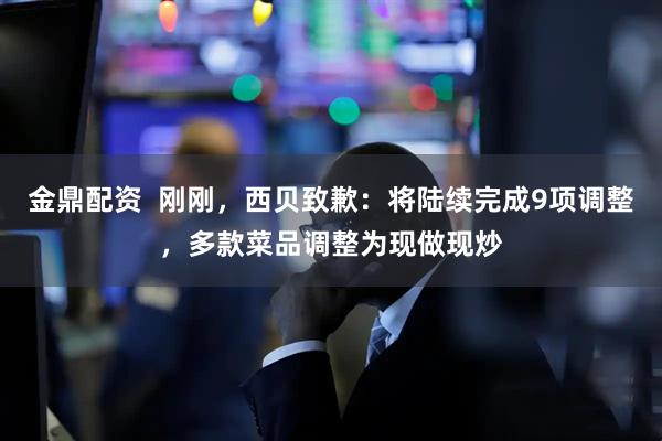 金鼎配资  刚刚，西贝致歉：将陆续完成9项调整，多款菜品调整为现做现炒