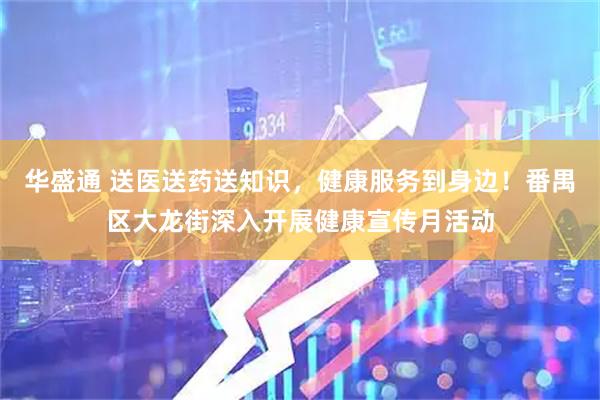 华盛通 送医送药送知识，健康服务到身边！番禺区大龙街深入开展健康宣传月活动