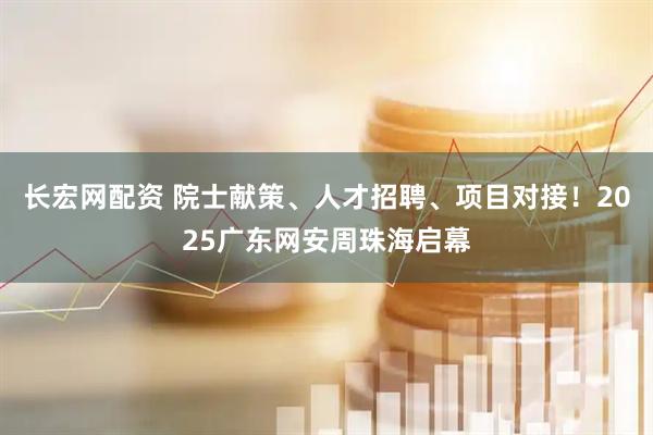 长宏网配资 院士献策、人才招聘、项目对接！2025广东网安周珠海启幕