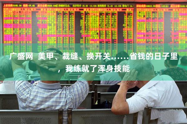 广盛网  美甲、裁缝、换开关……省钱的日子里，我练就了浑身技能