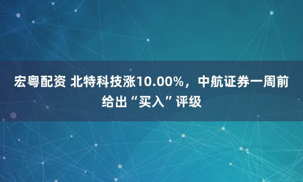 宏粤配资 北特科技涨10.00%，中航证券一周前给出“买入”评级