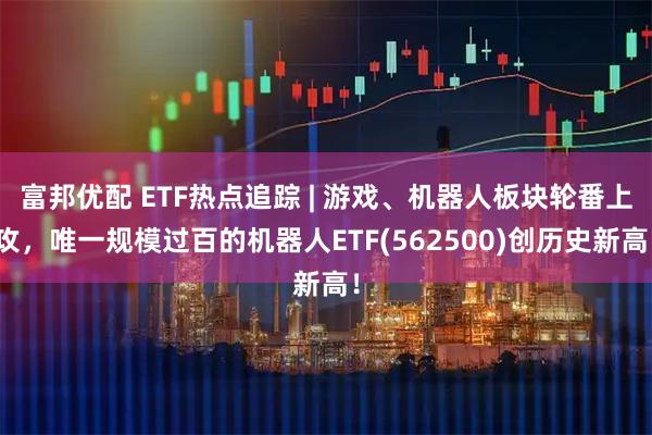 富邦优配 ETF热点追踪 | 游戏、机器人板块轮番上攻，唯一规模过百的机器人ETF(562500)创历史新高！