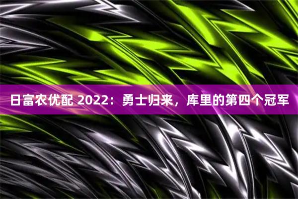 日富农优配 2022：勇士归来，库里的第四个冠军
