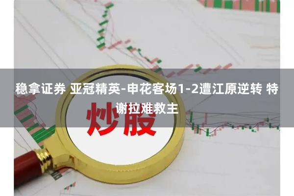 稳拿证券 亚冠精英-申花客场1-2遭江原逆转 特谢拉难救主
