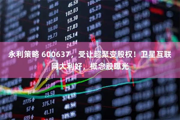 永利策略 600637，受让超聚变股权！卫星互联网大利好，概念股曝光