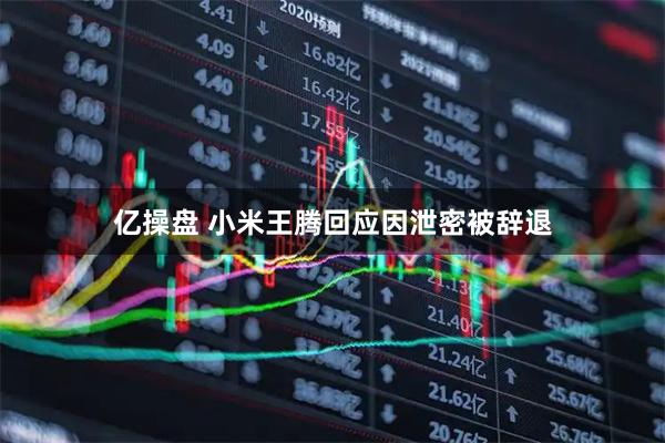 亿操盘 小米王腾回应因泄密被辞退