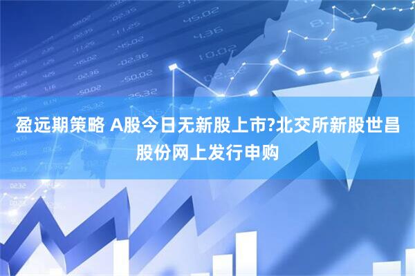 盈远期策略 A股今日无新股上市?北交所新股世昌股份网上发行申购