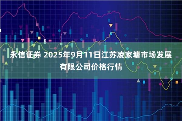 永信证券 2025年9月11日江苏凌家塘市场发展有限公司价格行情