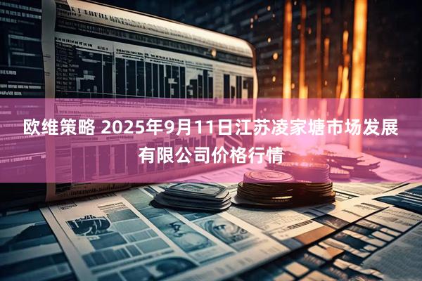 欧维策略 2025年9月11日江苏凌家塘市场发展有限公司价格行情