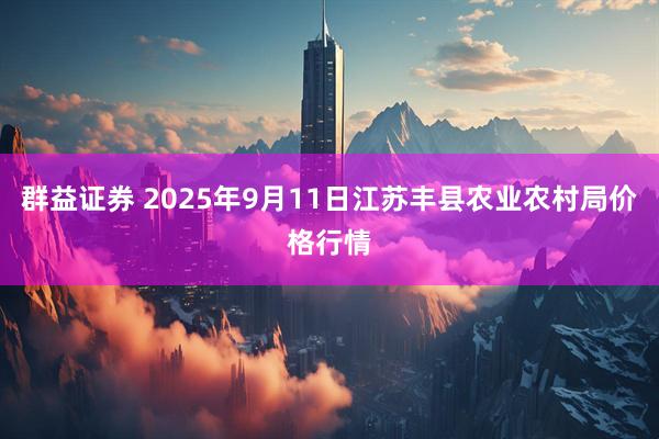 群益证券 2025年9月11日江苏丰县农业农村局价格行情