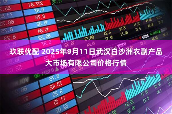 玖联优配 2025年9月11日武汉白沙洲农副产品大市场有限公司价格行情