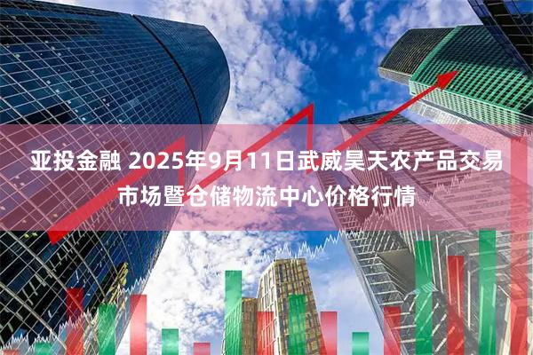 亚投金融 2025年9月11日武威昊天农产品交易市场暨仓储物流中心价格行情