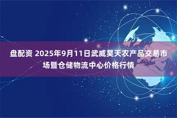 盘配资 2025年9月11日武威昊天农产品交易市场暨仓储物流中心价格行情