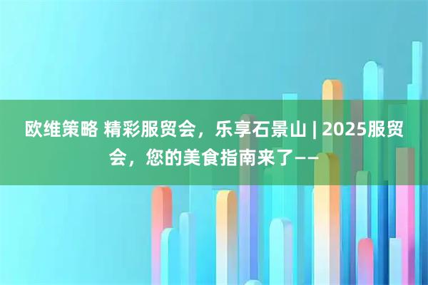 欧维策略 精彩服贸会，乐享石景山 | 2025服贸会，您的美食指南来了——
