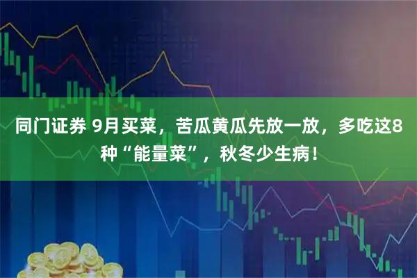同门证券 9月买菜，苦瓜黄瓜先放一放，多吃这8种“能量菜”，秋冬少生病！