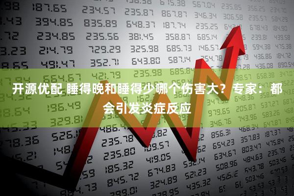 开源优配 睡得晚和睡得少哪个伤害大？专家：都会引发炎症反应
