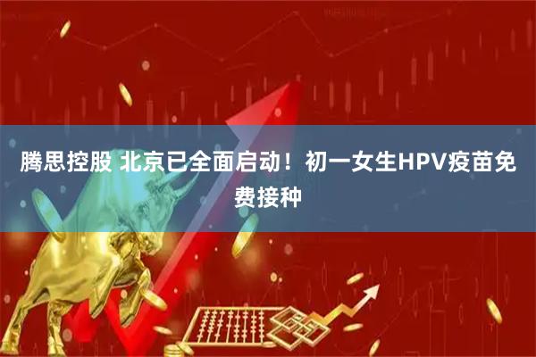 腾思控股 北京已全面启动！初一女生HPV疫苗免费接种