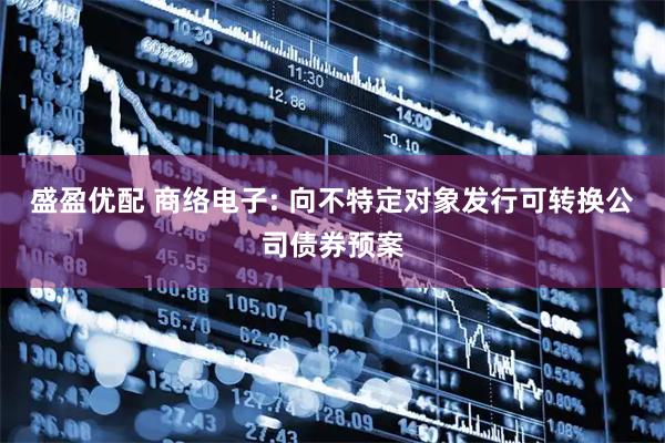 盛盈优配 商络电子: 向不特定对象发行可转换公司债券预案