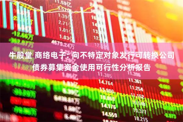 牛股堂 商络电子: 向不特定对象发行可转换公司债券募集资金使用可行性分析报告