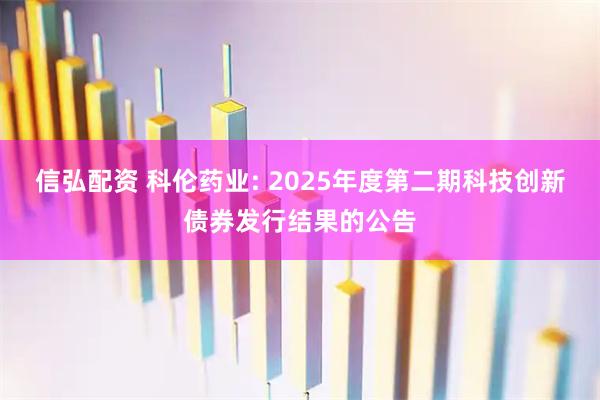 信弘配资 科伦药业: 2025年度第二期科技创新债券发行结果的公告