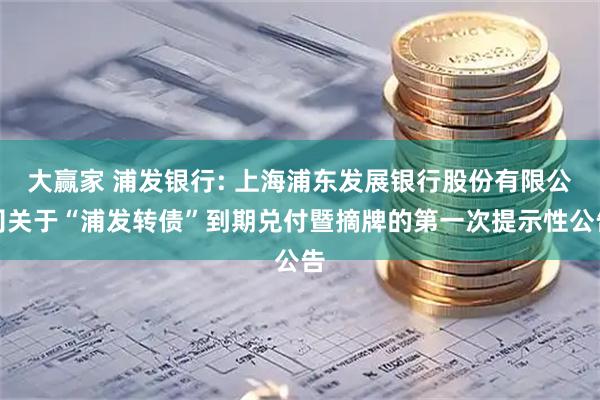 大赢家 浦发银行: 上海浦东发展银行股份有限公司关于“浦发转债”到期兑付暨摘牌的第一次提示性公告