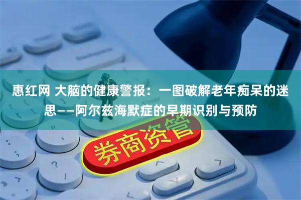 惠红网 大脑的健康警报：一图破解老年痴呆的迷思——阿尔兹海默症的早期识别与预防