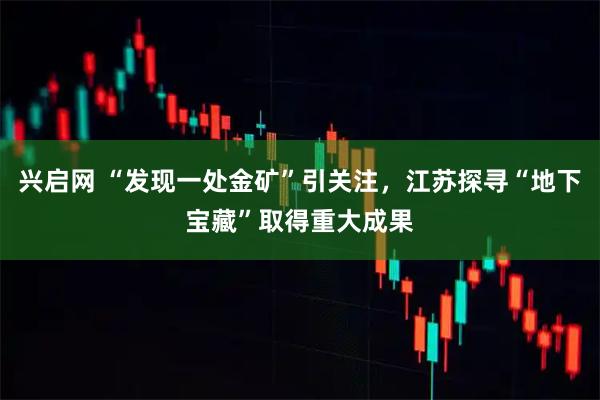 兴启网 “发现一处金矿”引关注，江苏探寻“地下宝藏”取得重大成果