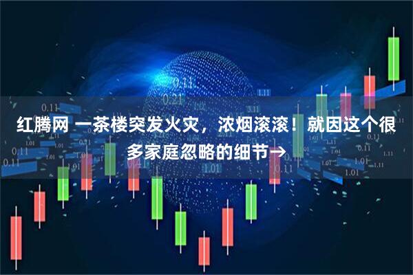 红腾网 一茶楼突发火灾，浓烟滚滚！就因这个很多家庭忽略的细节→