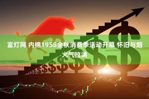 富灯网 内棉1958金秋消费季活动开幕 怀旧与烟火气拉满