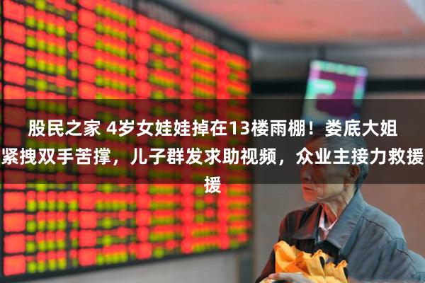 股民之家 4岁女娃娃掉在13楼雨棚！娄底大姐紧拽双手苦撑，儿子群发求助视频，众业主接力救援