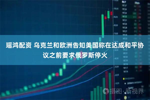 瑶鸿配资 乌克兰和欧洲告知美国称在达成和平协议之前要求俄罗斯停火
