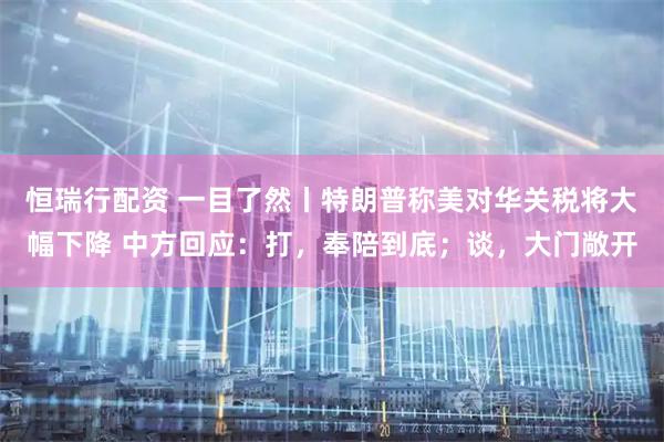 恒瑞行配资 一目了然丨特朗普称美对华关税将大幅下降 中方回应：打，奉陪到底；谈，大门敞开