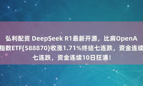 弘利配资 DeepSeek R1最新开源，比肩OpenAI！科创50指数ETF(588870)收涨1.71%终结七连跌，资金连续10日狂涌！