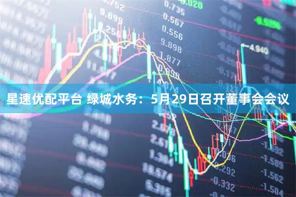 星速优配平台 绿城水务：5月29日召开董事会会议