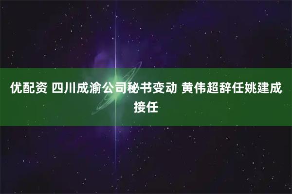 优配资 四川成渝公司秘书变动 黄伟超辞任姚建成接任