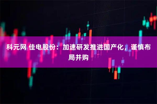 科元网 佳电股份：加速研发推进国产化，谨慎布局并购