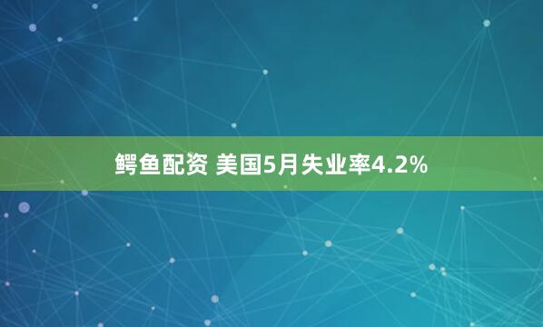 鳄鱼配资 美国5月失业率4.2%