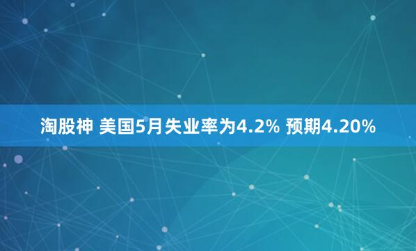 淘股神 美国5月失业率为4.2% 预期4.20%