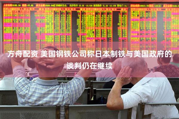 方舟配资 美国钢铁公司称日本制铁与美国政府的谈判仍在继续