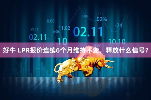 好牛 LPR报价连续6个月维持不变，释放什么信号？