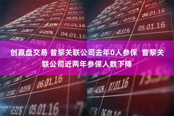 创赢盘交易 曾黎关联公司去年0人参保  曾黎关联公司近两年参保人数下降