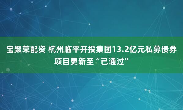 宝聚荣配资 杭州临平开投集团13.2亿元私募债券项目更新至“已通过”