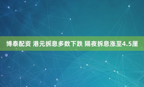 博泰配资 港元拆息多数下跌 隔夜拆息涨至4.5厘