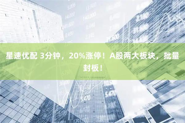 星速优配 3分钟，20%涨停！A股两大板块，批量封板！