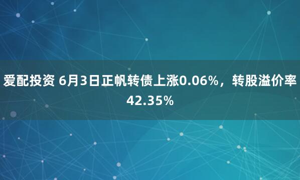 爱配投资 6月3日正帆转债上涨0.06%，转股溢价率42.35%