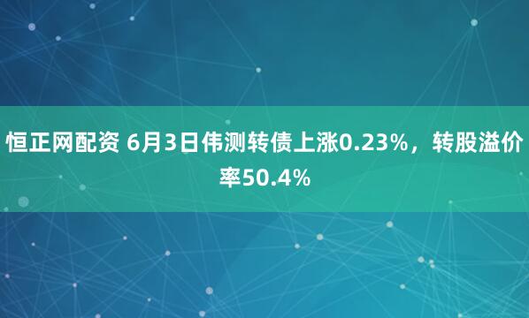 恒正网配资 6月3日伟测转债上涨0.23%，转股溢价率50.4%