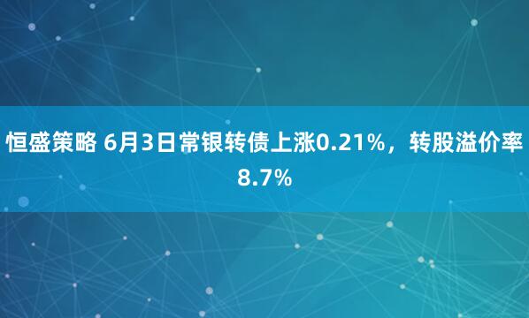 恒盛策略 6月3日常银转债上涨0.21%，转股溢价率8.7%