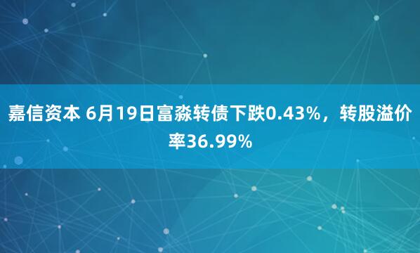嘉信资本 6月19日富淼转债下跌0.43%，转股溢价率36.99%