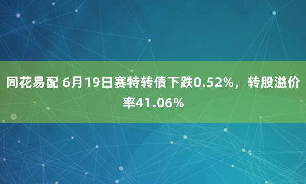 同花易配 6月19日赛特转债下跌0.52%，转股溢价率41.06%
